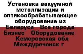 Установки вакуумной металлизации и оптикообрабатывающее оборудование из Беларуси - Все города Бизнес » Оборудование   . Кемеровская обл.,Междуреченск г.